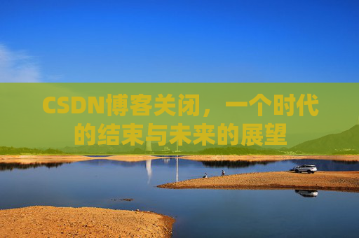 CSDN博客关闭，一个时代的结束与未来的展望