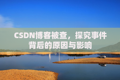 CSDN博客被查，探究事件背后的原因与影响